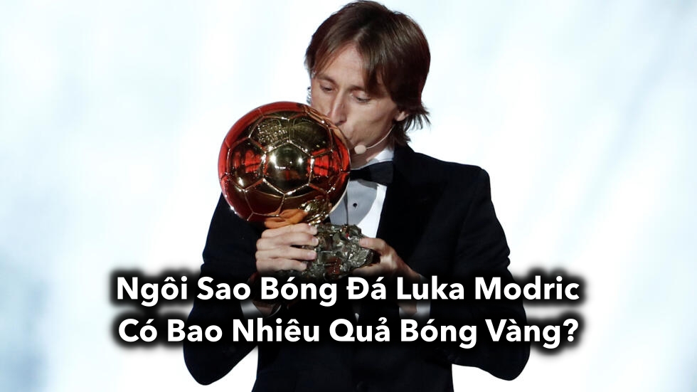 Ngôi Sao Bóng Đá Luka Modric Có Bao Nhiêu Quả Bóng Vàng?